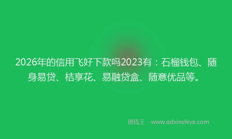2026年的信用飞好下款吗2023有：石榴钱包、随身易贷、桔享花、易融贷盒、随意优品等。