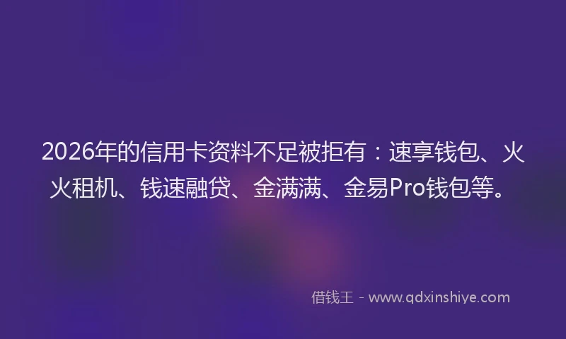 2026年的信用卡资料不足被拒有：速享钱包、火火租机、钱速融贷、金满满、金易Pro钱包等。