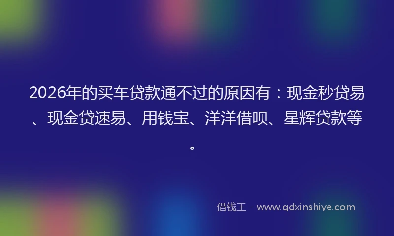 2026年的买车贷款通不过的原因有:现金秒贷易、现金贷速易、用钱宝、洋洋借呗、星辉贷款等。