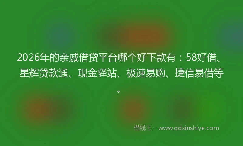 2026年的亲戚借贷平台哪个好下款有:58好借、星辉贷款通、现金驿站、极速易购、捷信易借等。