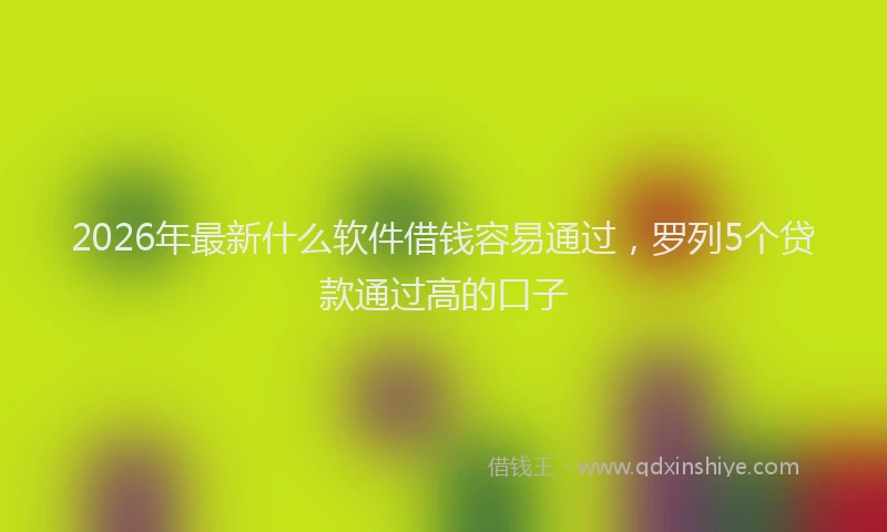 2026年最新什么软件借钱容易通过，罗列5个贷款通过高的口子