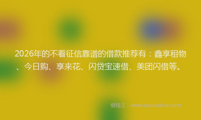 2026年的不看征信靠谱的借款推荐有:鑫享租物、今日购、享来花、闪贷宝速借、美团闪借等。