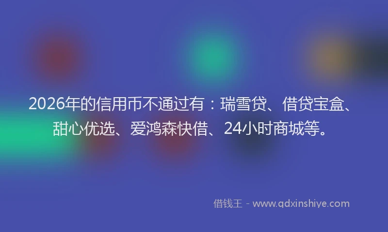 2026年的信用币不通过有：瑞雪贷、借贷宝盒、甜心优选、爱鸿森快借、24小时商城等。