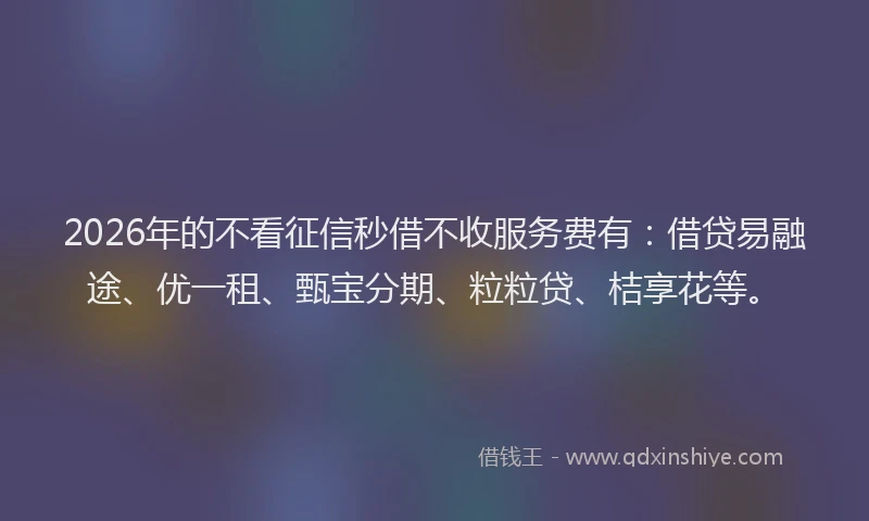 2026年的不看征信秒借不收服务费有：借贷易融途、优一租、甄宝分期、粒粒贷、桔享花等。