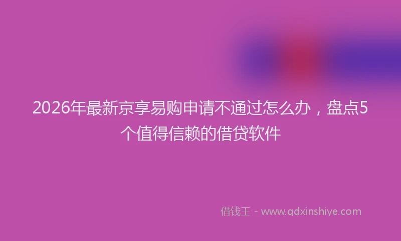 2026年最新京享易购申请不通过怎么办,盘点5个值得信赖的借贷软件