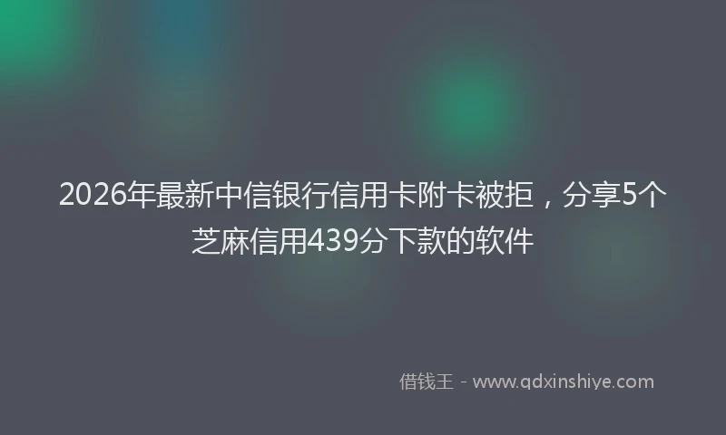 2026年最新中信银行信用卡附卡被拒，分享5个芝麻信用439分下款的软件