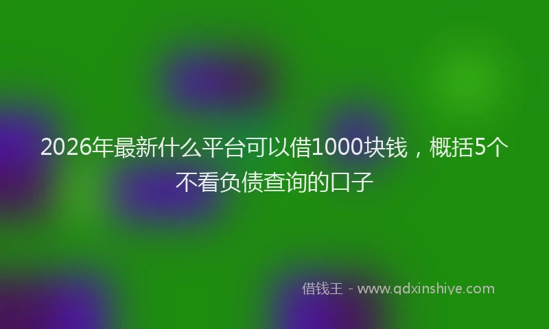2026年最新什么平台可以借1000块钱，概括5个不看负债查询的口子