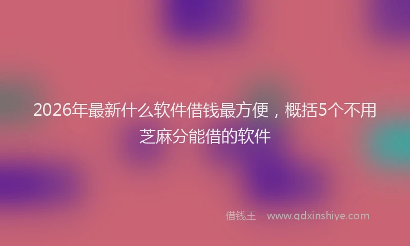 2026年最新什么软件借钱最方便，概括5个不用芝麻分能借的软件