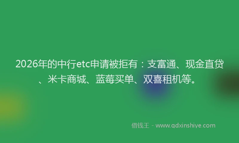 2026年的中行etc申请被拒有:支富通、现金直贷、米卡商城、蓝莓买单、双喜租机等。