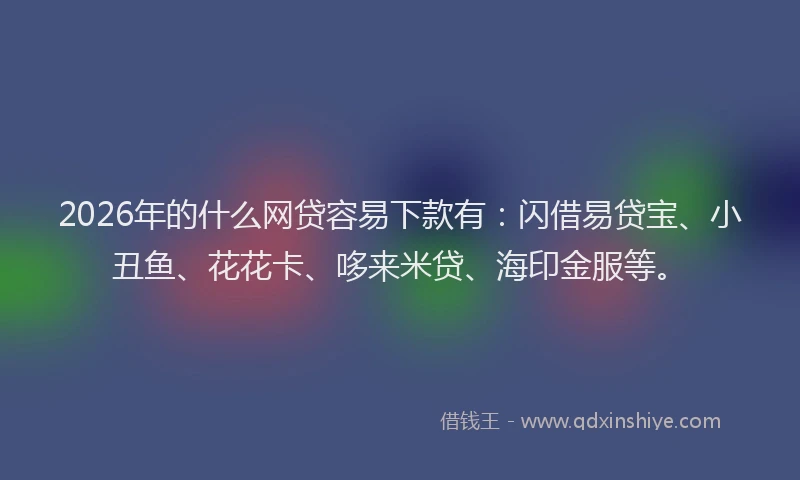 2026年的什么网贷容易下款有:闪借易贷宝、小丑鱼、花花卡、哆来米贷、海印金服等。
