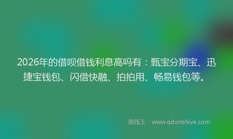 2026年的借呗借钱利息高吗有：甄宝分期宝、迅捷宝钱包、闪借快融、拍拍用、畅易钱包等。
