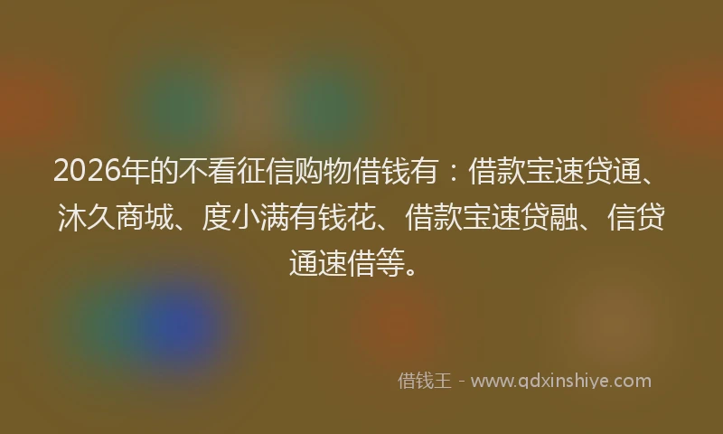 2026年的不看征信购物借钱有:借款宝速贷通、沐久商城、度小满有钱花、借款宝速贷融、信贷通速借等。