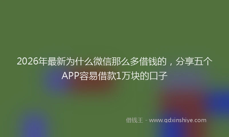 2026年最新为什么微信那么多借钱的，分享五个APP容易借款1万块的口子