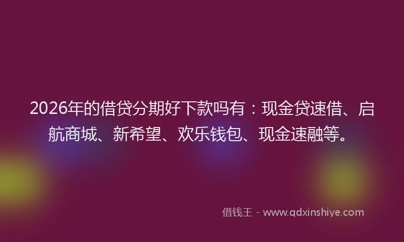 2026年的借贷分期好下款吗有：现金贷速借、启航商城、新希望、欢乐钱包、现金速融等。