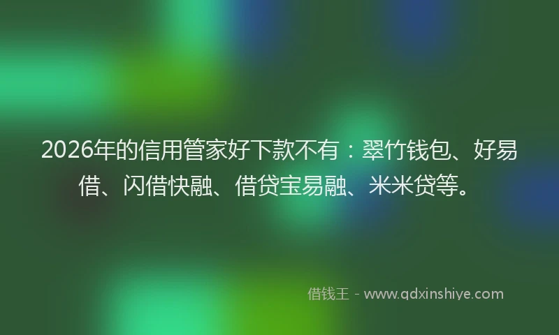 2026年的信用管家好下款不有：翠竹钱包、好易借、闪借快融、借贷宝易融、米米贷等。
