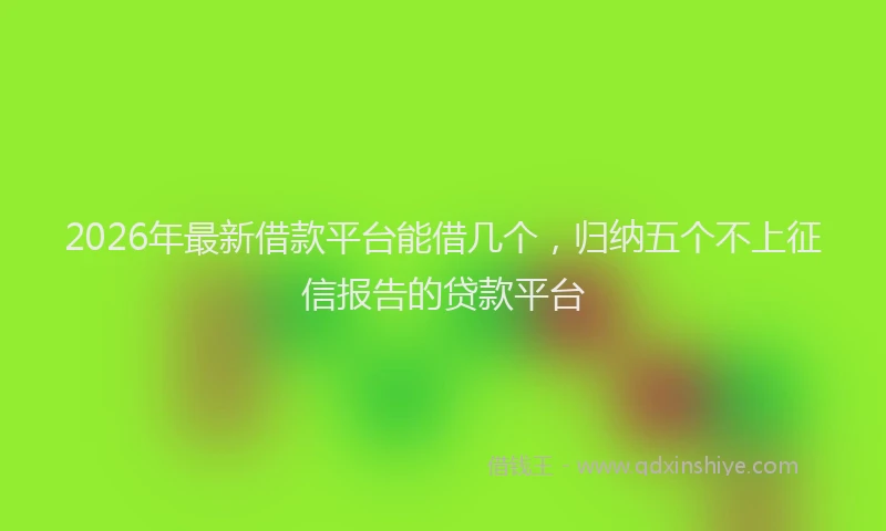 2026年最新借款平台能借几个，归纳五个不上征信报告的贷款平台