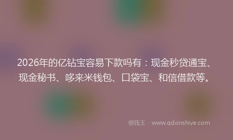 2026年的亿钻宝容易下款吗有：现金秒贷通宝、现金秘书、哆来米钱包、口袋宝、和信借款等。