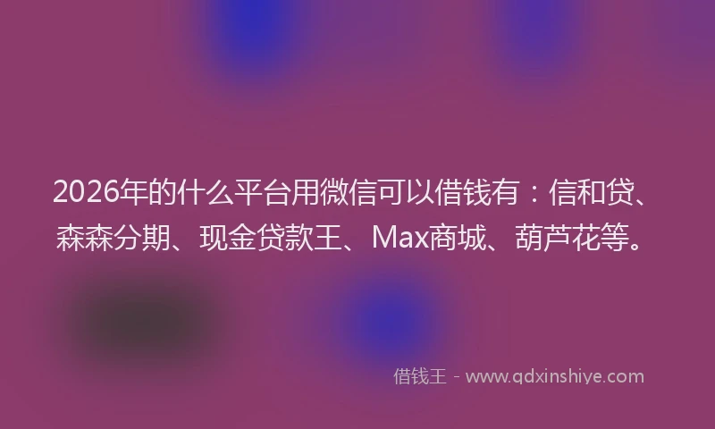 2026年的什么平台用微信可以借钱有：信和贷、森森分期、现金贷款王、Max商城、葫芦花等。
