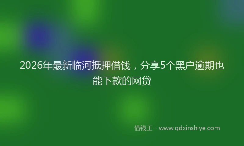 2026年最新临河抵押借钱，分享5个黑户逾期也能下款的网贷