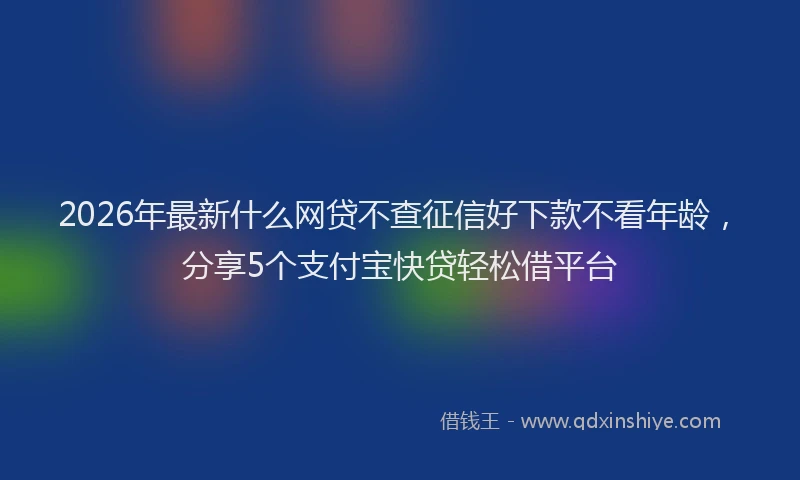 2026年最新什么网贷不查征信好下款不看年龄,分享5个支付宝快贷轻松借平台