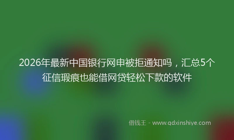 2026年最新中国银行网申被拒通知吗，汇总5个征信瑕疵也能借网贷轻松下款的软件