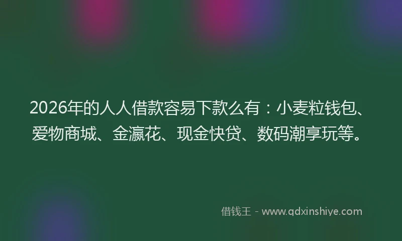2026年的人人借款容易下款么有:小麦粒钱包、爱物商城、金瀛花、现金快贷、数码潮享玩等。