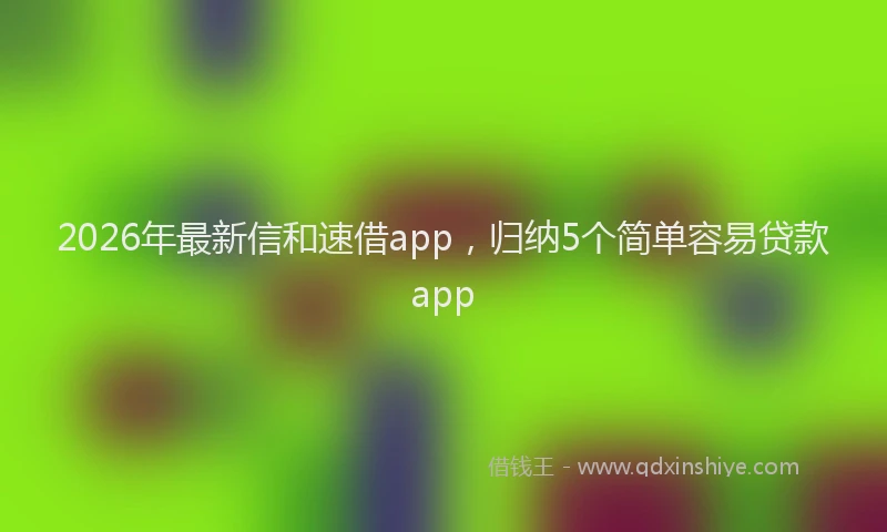 2026年最新信和速借app，归纳5个简单容易贷款app