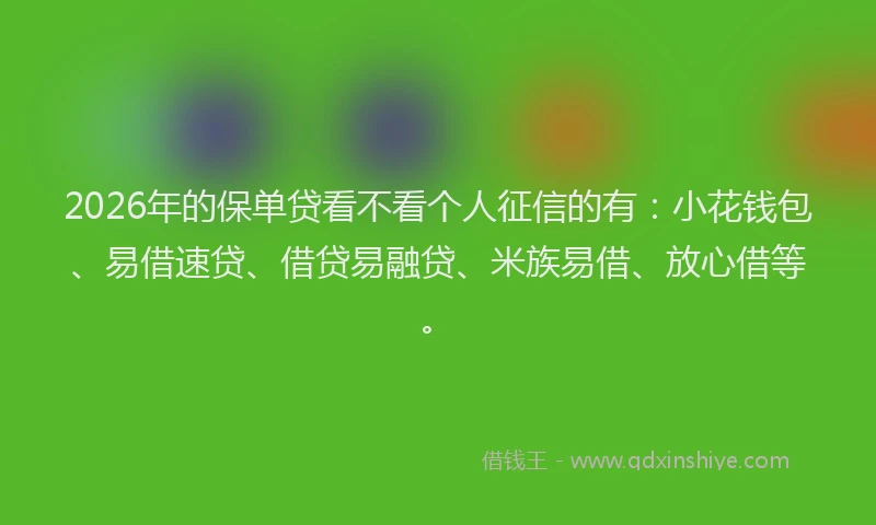 2026年的保单贷看不看个人征信的有：小花钱包、易借速贷、借贷易融贷、米族易借、放心借等。