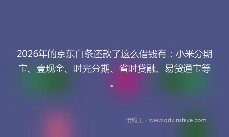 2026年的京东白条还款了这么借钱有：小米分期宝、壹现金、时光分期、省时贷融、易贷通宝等。