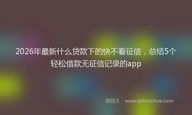 2026年最新什么贷款下的快不看征信，总结5个轻松借款无征信记录的app