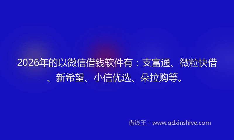 2026年的以微信借钱软件有：支富通、微粒快借、新希望、小信优选、朵拉购等。