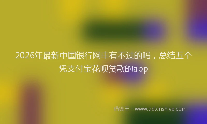 2026年最新中国银行网申有不过的吗，总结五个凭支付宝花呗贷款的app