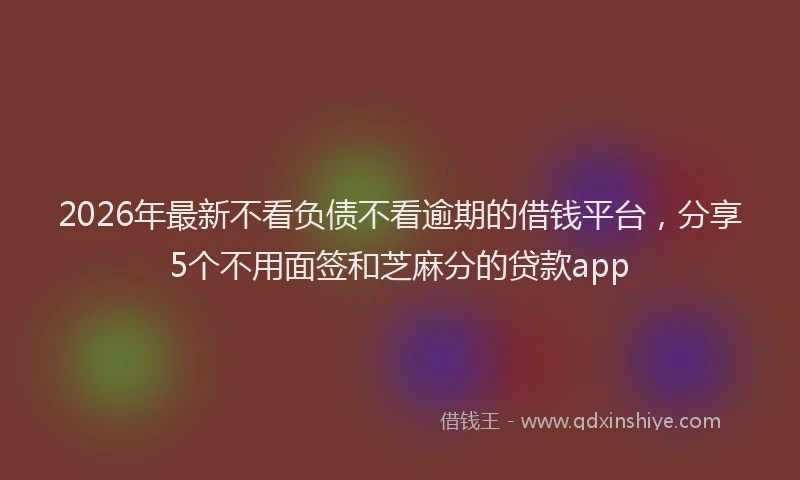 2026年最新不看负债不看逾期的借钱平台，分享5个不用面签和芝麻分的贷款app