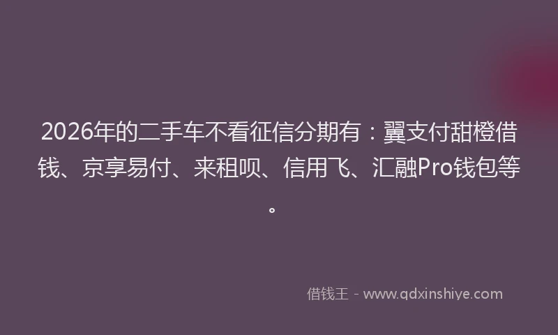 2026年的二手车不看征信分期有：翼支付甜橙借钱、京享易付、来租呗、信用飞、汇融Pro钱包等。