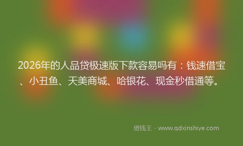 2026年的人品贷极速版下款容易吗有:钱速借宝、小丑鱼、天美商城、哈银花、现金秒借通等。