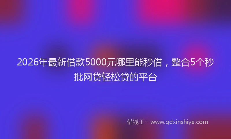 2026年最新借款5000元哪里能秒借，整合5个秒批网贷轻松贷的平台