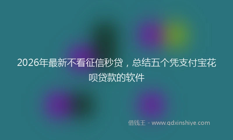 2026年最新不看征信秒贷，总结五个凭支付宝花呗贷款的软件
