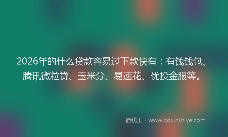 2026年的什么贷款容易过下款快有:有钱钱包、腾讯微粒贷、玉米分、易速花、优投金服等。