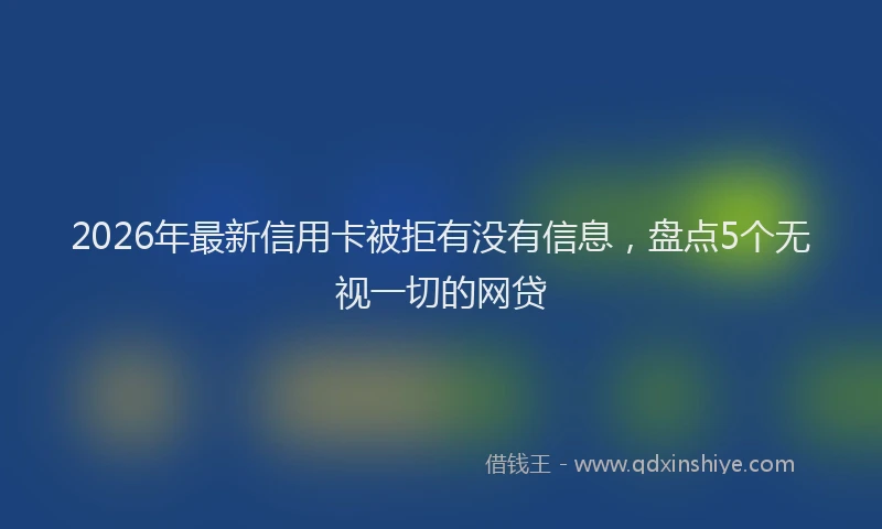 2026年最新信用卡被拒有没有信息,盘点5个无视一切的网贷