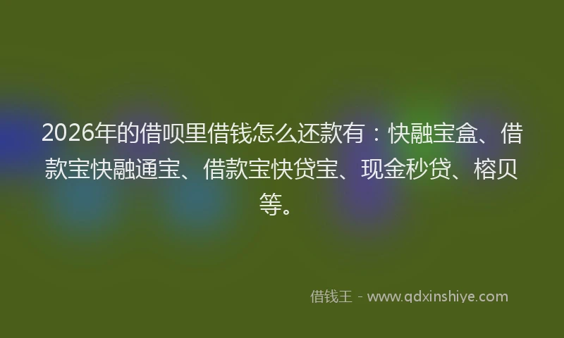 2026年的借呗里借钱怎么还款有：快融宝盒、借款宝快融通宝、借款宝快贷宝、现金秒贷、榕贝等。