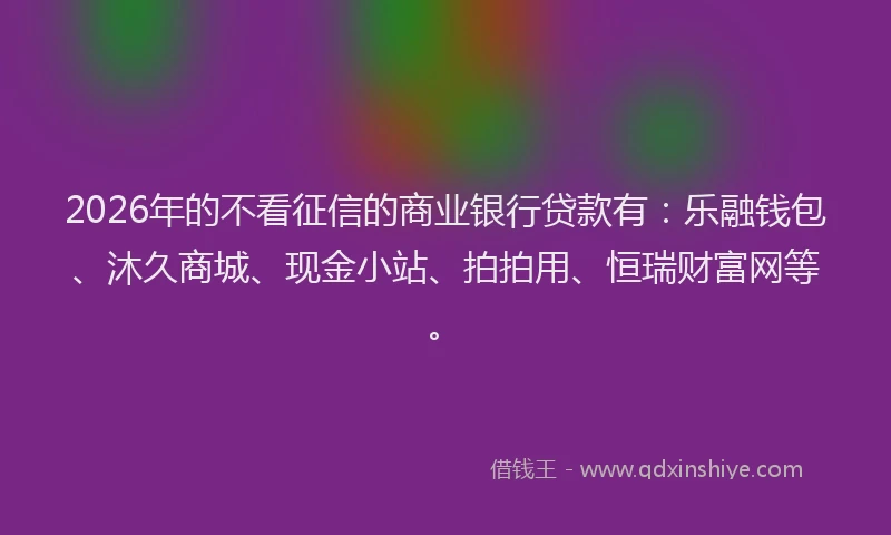 2026年的不看征信的商业银行贷款有：乐融钱包、沐久商城、现金小站、拍拍用、恒瑞财富网等。