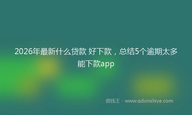 2026年最新什么贷款 好下款,总结5个逾期太多能下款app