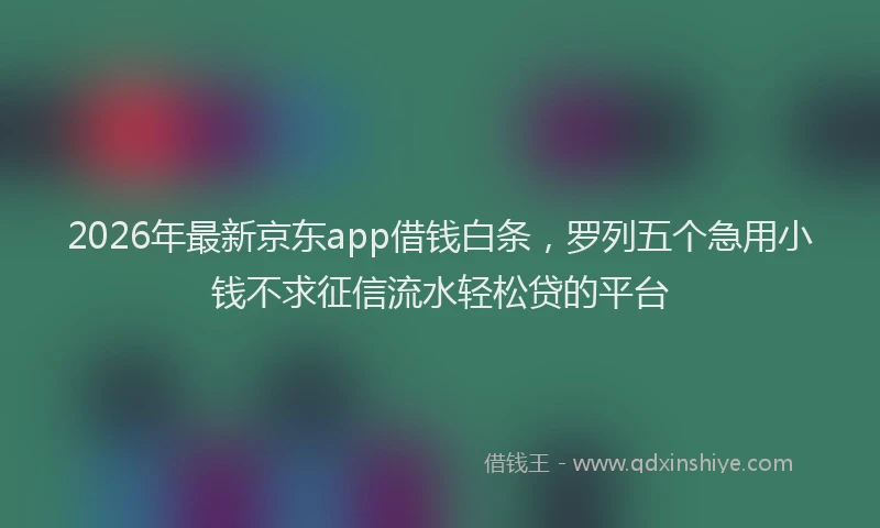 2026年最新京东app借钱白条，罗列五个急用小钱不求征信流水轻松贷的平台