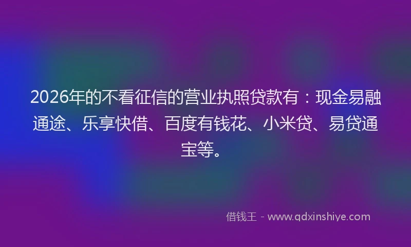 2026年的不看征信的营业执照贷款有:现金易融通途、乐享快借、百度有钱花、小米贷、易贷通宝等。