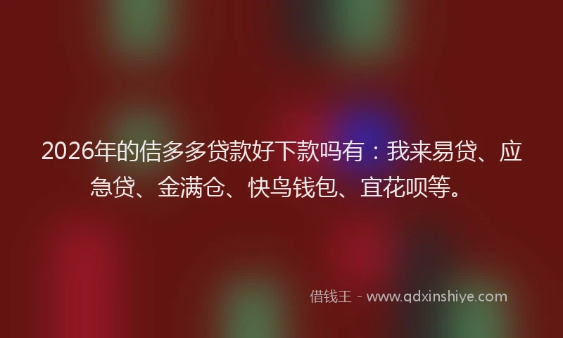 2026年的佶多多贷款好下款吗有:我来易贷、应急贷、金满仓、快鸟钱包、宜花呗等。