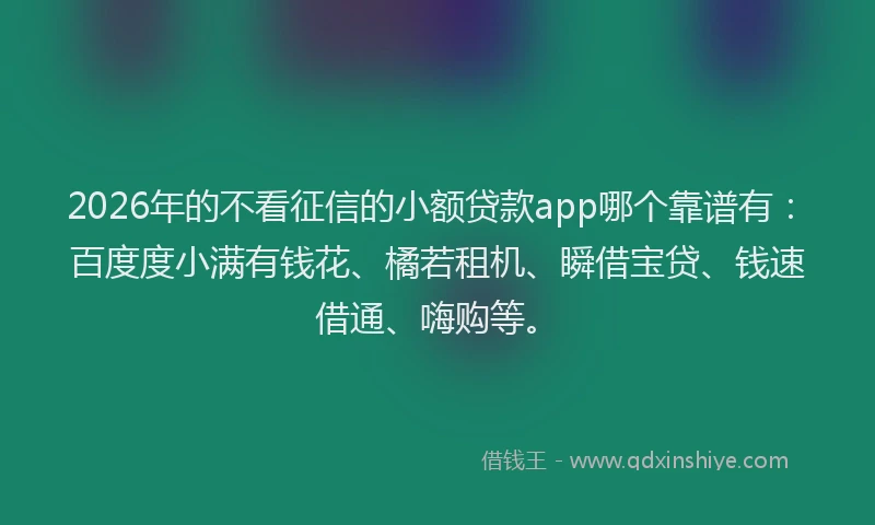2026年的不看征信的小额贷款app哪个靠谱有:百度度小满有钱花、橘若租机、瞬借宝贷、钱速借通、嗨购等。