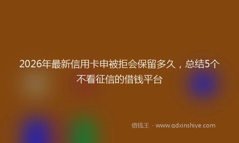 2026年最新信用卡申被拒会保留多久，总结5个不看征信的借钱平台