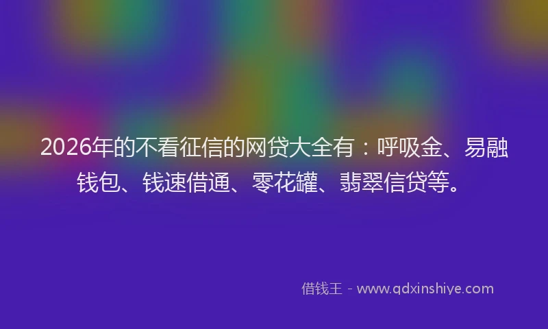 2026年的不看征信的网贷大全有:呼吸金、易融钱包、钱速借通、零花罐、翡翠信贷等。