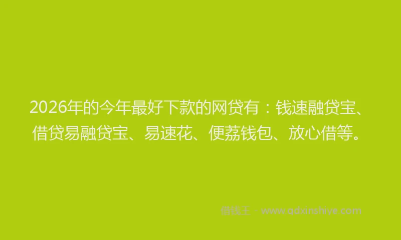 2026年的今年最好下款的网贷有:钱速融贷宝、借贷易融贷宝、易速花、便荔钱包、放心借等。