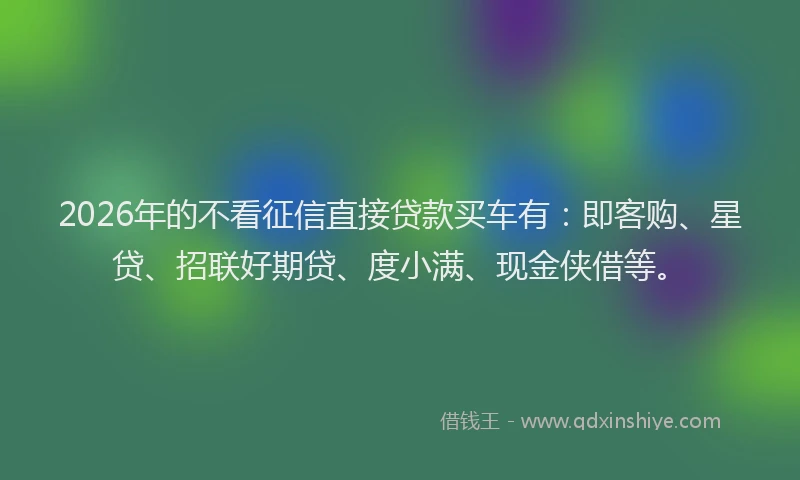 2026年的不看征信直接贷款买车有：即客购、星贷、招联好期贷、度小满、现金侠借等。